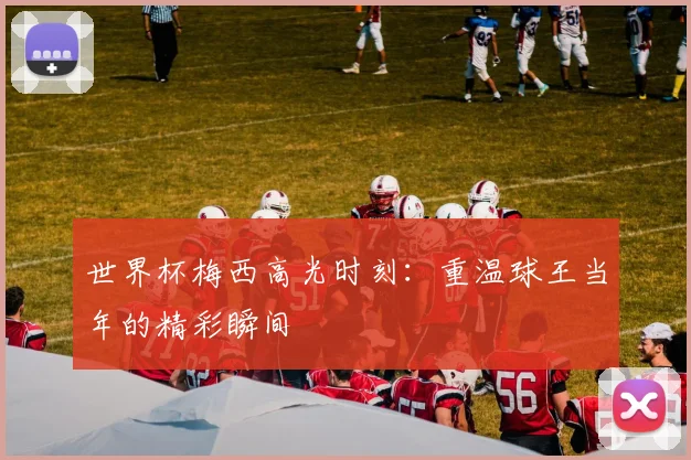 世界杯梅西高光时刻:重温球王当年的精彩瞬间