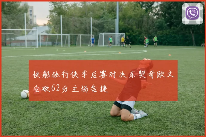 快船独行侠季后赛对决东契奇欧文合砍62分主场告捷