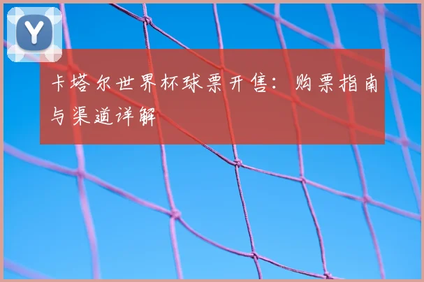 卡塔尔世界杯球票开售：购票指南与渠道详解