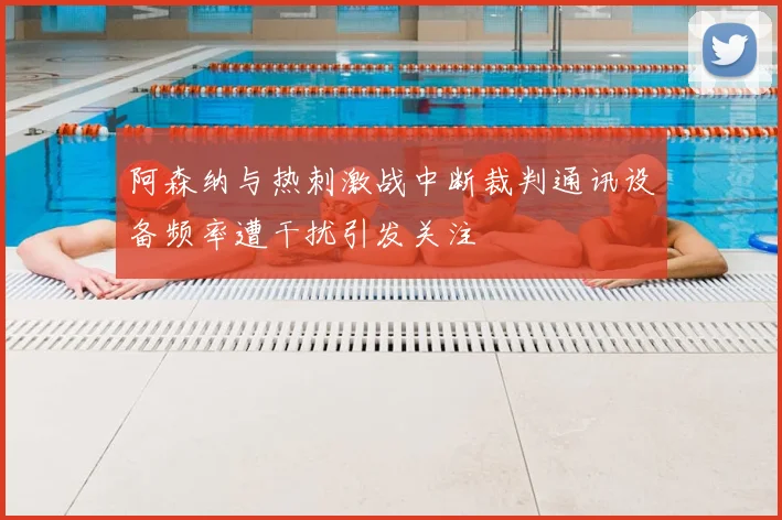 阿森纳与热刺激战中断裁判通讯设备频率遭干扰引发关注