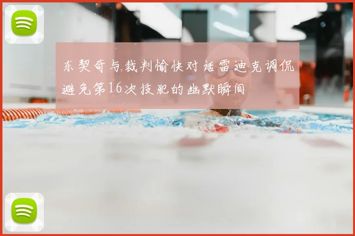 东契奇与裁判愉快对话雷迪克调侃避免第16次技犯的幽默瞬间