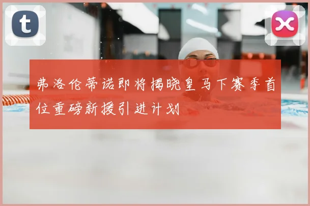 弗洛伦蒂诺即将揭晓皇马下赛季首位重磅新援引进计划