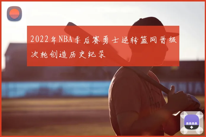 2022年NBA季后赛勇士逆转篮网晋级次轮创造历史纪录