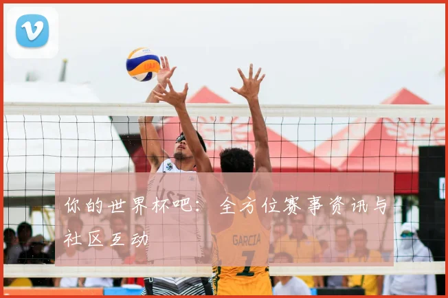 你的世界杯吧:全方位赛事资讯与社区互动