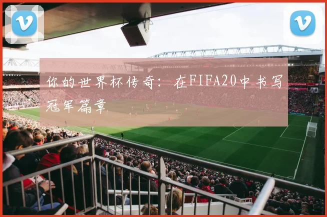你的世界杯传奇:在FIFA20中书写冠军篇章