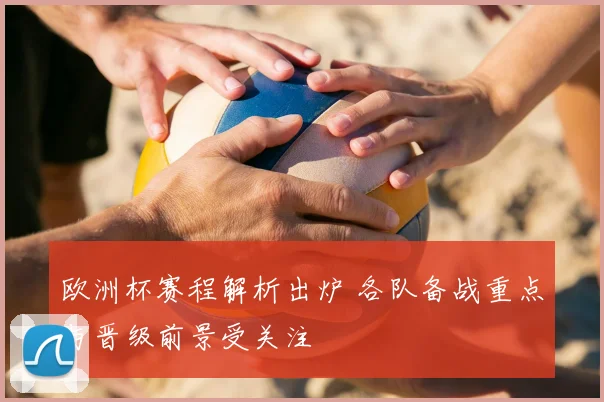 欧洲杯赛程解析出炉 各队备战重点与晋级前景受关注