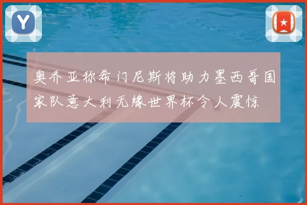 奥乔亚称希门尼斯将助力墨西哥国家队意大利无缘世界杯令人震惊