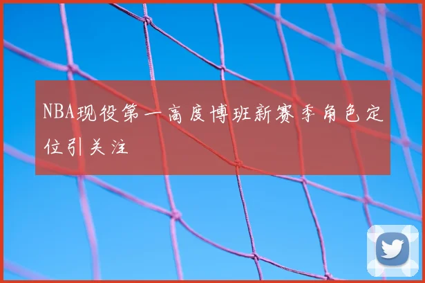 NBA现役第一高度博班新赛季角色定位引关注