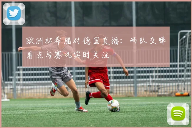 欧洲杯希腊对德国直播：两队交锋看点与赛况实时关注