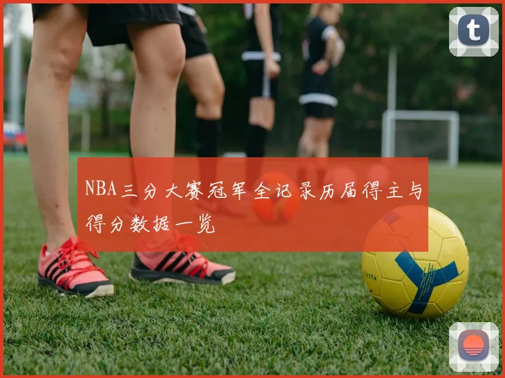 NBA三分大赛冠军全记录历届得主与得分数据一览