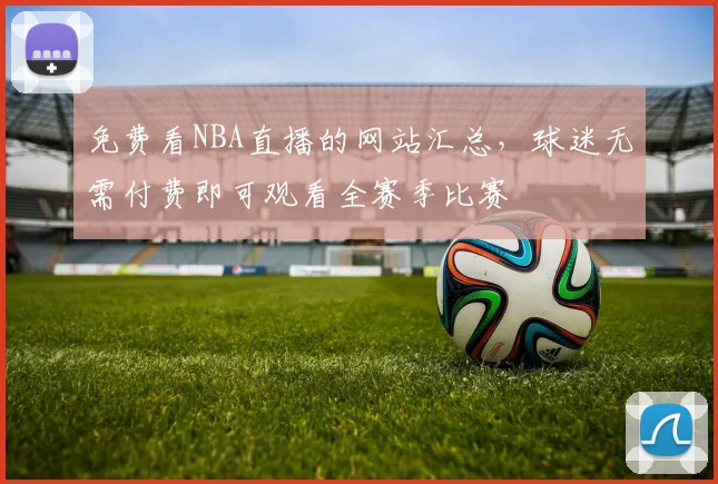 免费看NBA直播的网站汇总,球迷无需付费即可观看全赛季比赛