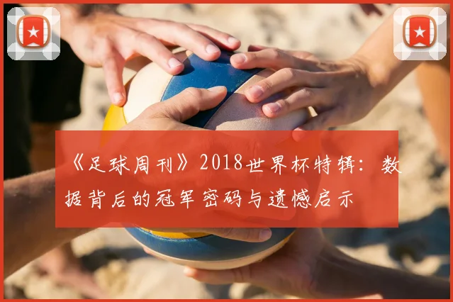 《足球周刊》2018世界杯特辑:数据背后的冠军密码与遗憾启示