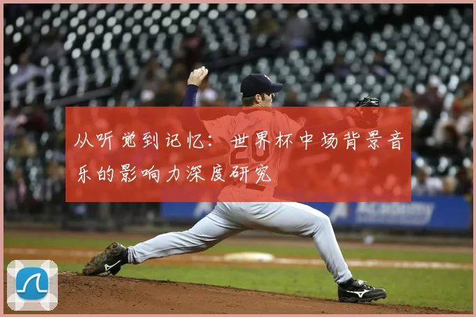 从听觉到记忆:世界杯中场背景音乐的影响力深度研究