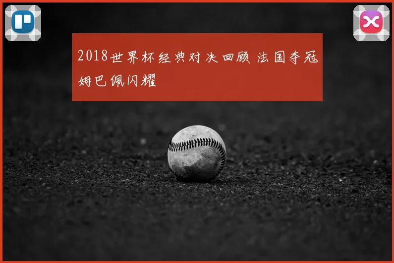 2018世界杯经典对决回顾 法国夺冠姆巴佩闪耀