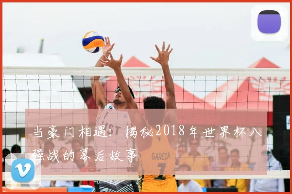 当豪门相遇:揭秘2018年世界杯八强战的幕后故事