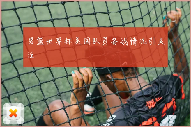 男篮世界杯美国队员备战情况引关注