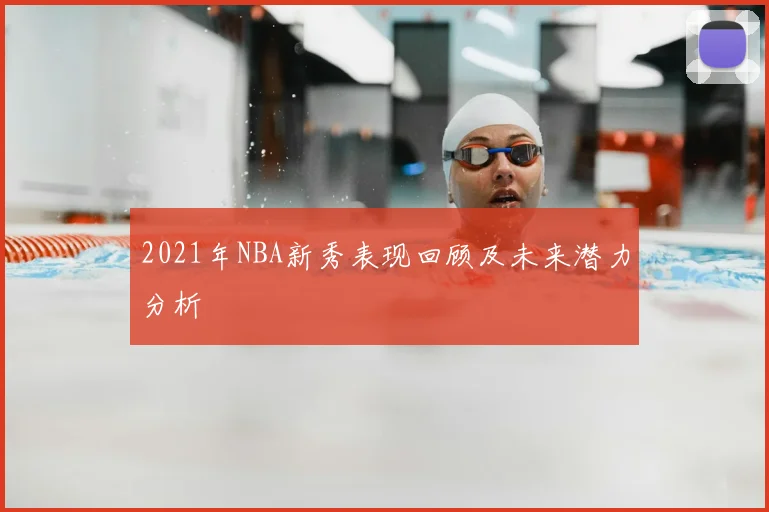 2021年NBA新秀表现回顾及未来潜力分析