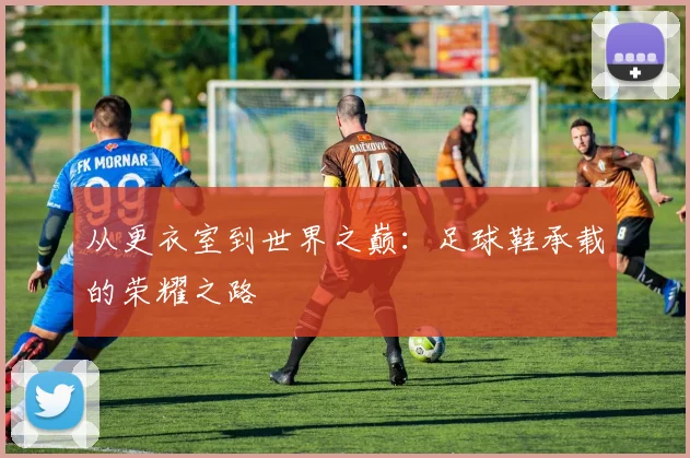 从更衣室到世界之巅:足球鞋承载的荣耀之路