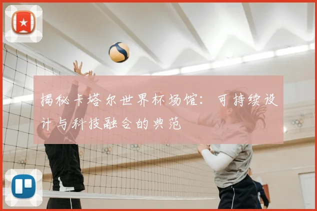 揭秘卡塔尔世界杯场馆:可持续设计与科技融合的典范