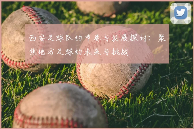 西安足球队的节奏与发展探讨：聚焦地方足球的未来与挑战