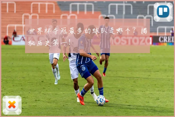 世界杯夺冠最多的球队是哪个?揭秘历史第一!