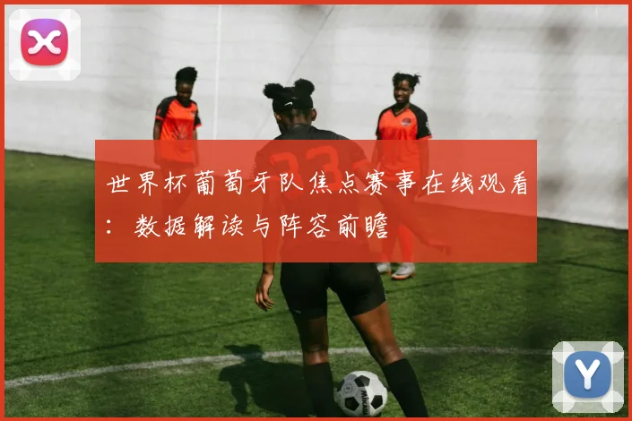 世界杯葡萄牙队焦点赛事在线观看:数据解读与阵容前瞻