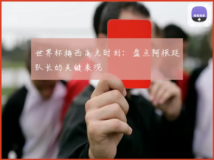 世界杯梅西高光时刻:盘点阿根廷队长的关键表现