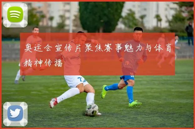 奥运会宣传片聚焦赛事魅力与体育精神传播
