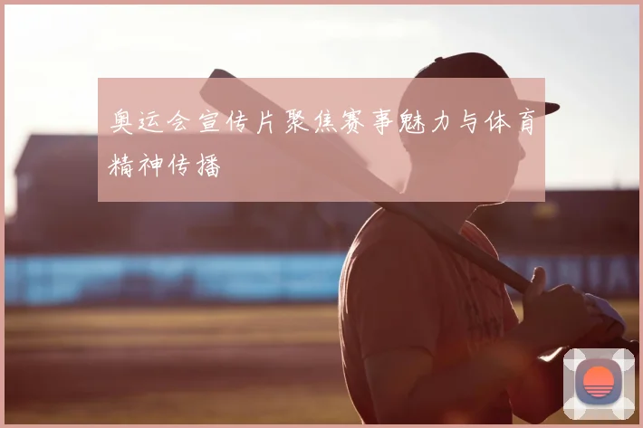 奥运会宣传片聚焦赛事魅力与体育精神传播