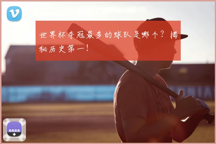 世界杯夺冠最多的球队是哪个？揭秘历史第一！