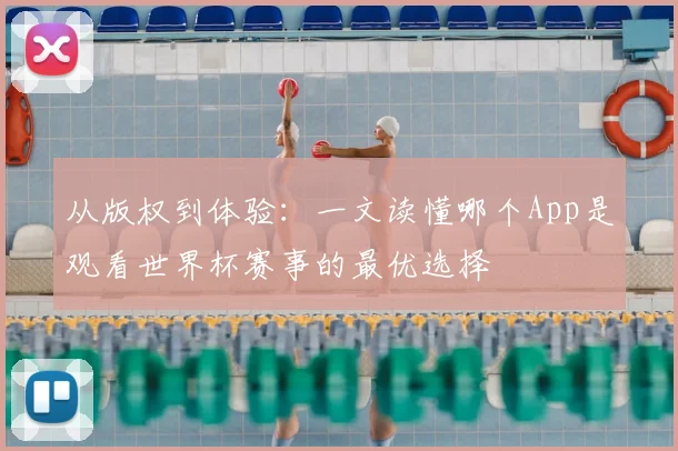 从版权到体验:一文读懂哪个App是观看世界杯赛事的最优选择