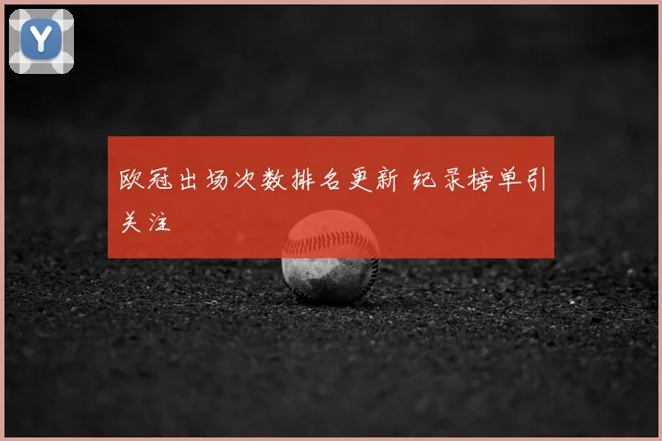 欧冠出场次数排名更新 纪录榜单引关注