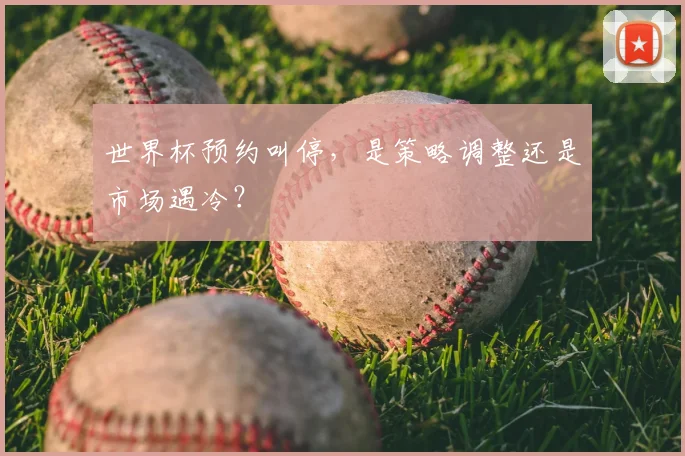 世界杯预约叫停,是策略调整还是市场遇冷?
