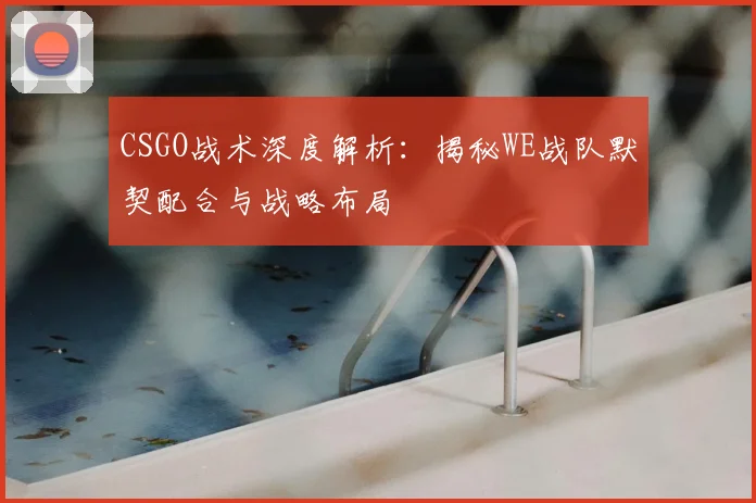 CSGO战术深度解析:揭秘WE战队默契配合与战略布局