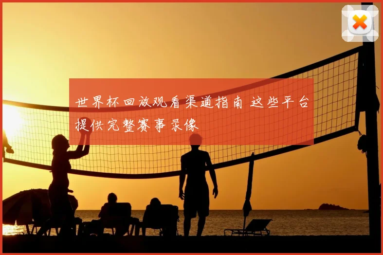 世界杯回放观看渠道指南 这些平台提供完整赛事录像