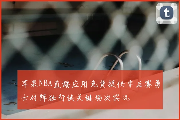 苹果NBA直播应用免费提供季后赛勇士对阵独行侠关键场次实况