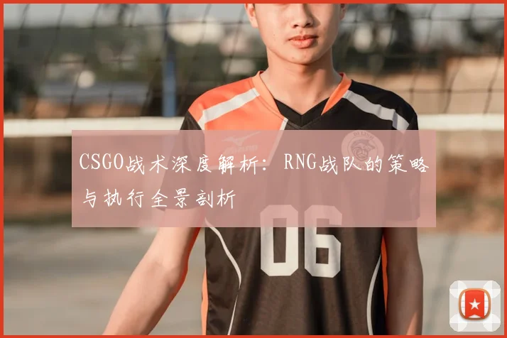 CSGO战术深度解析:RNG战队的策略与执行全景剖析