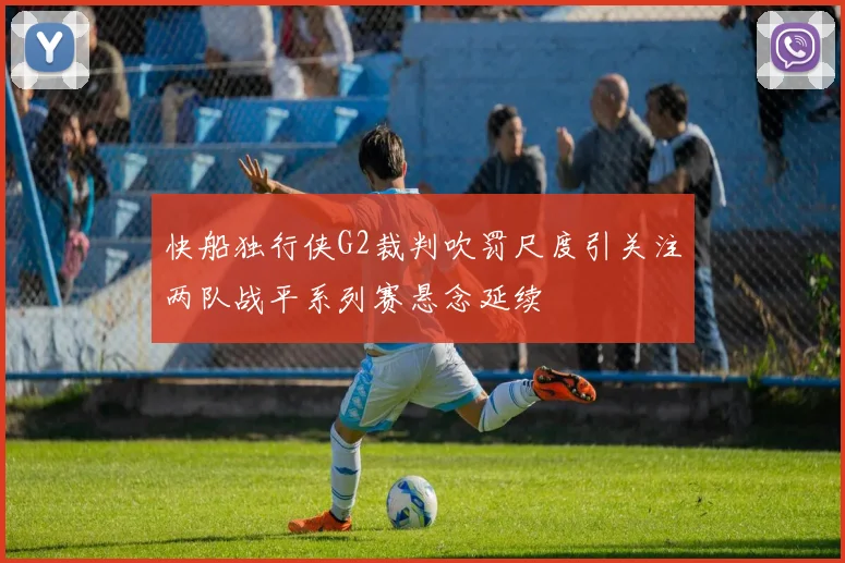 快船独行侠G2裁判吹罚尺度引关注两队战平系列赛悬念延续