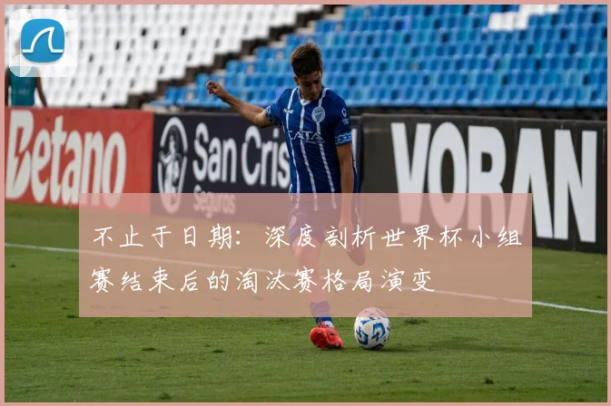 不止于日期：深度剖析世界杯小组赛结束后的淘汰赛格局演变