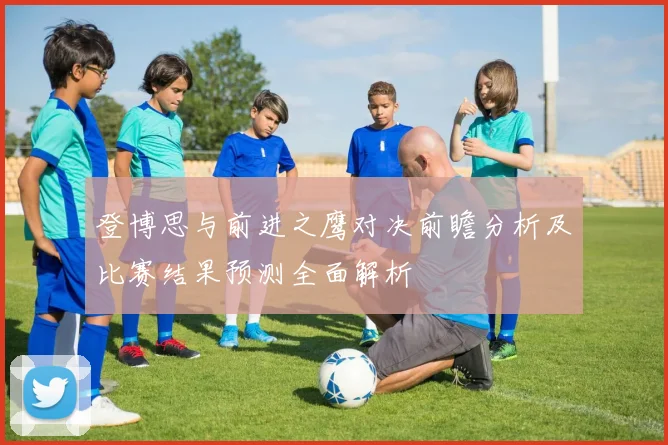 登博思与前进之鹰对决前瞻分析及比赛结果预测全面解析