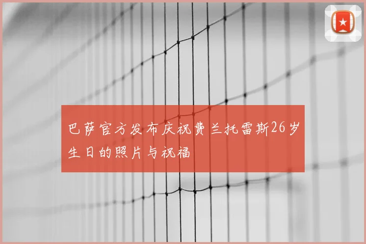 巴萨官方发布庆祝费兰托雷斯26岁生日的照片与祝福
