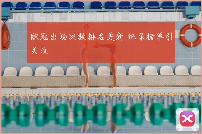 欧冠出场次数排名更新 纪录榜单引关注