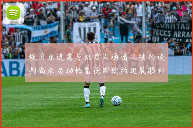 埃贝尔透露与凯恩沟通情况续约谈判尚未启动帕雷德斯续约进展顺利