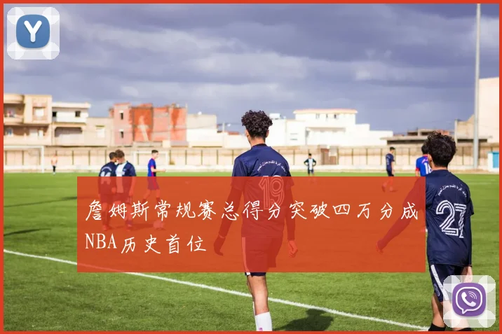 詹姆斯常规赛总得分突破四万分成NBA历史首位