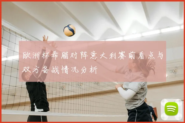 欧洲杯希腊对阵意大利赛前看点与双方备战情况分析