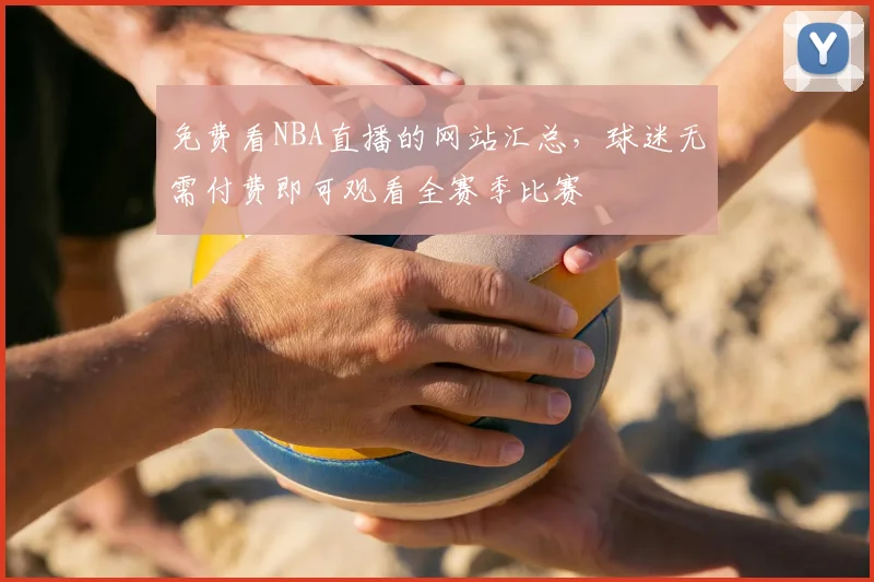 免费看NBA直播的网站汇总,球迷无需付费即可观看全赛季比赛