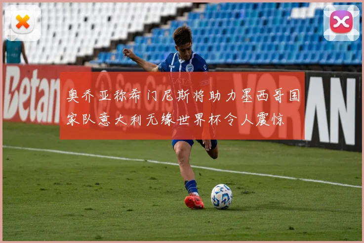 奥乔亚称希门尼斯将助力墨西哥国家队意大利无缘世界杯令人震惊