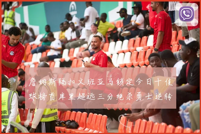 詹姆斯隔扣文班亚马锁定今日十佳球榜首库里超远三分绝杀勇士逆转独行侠