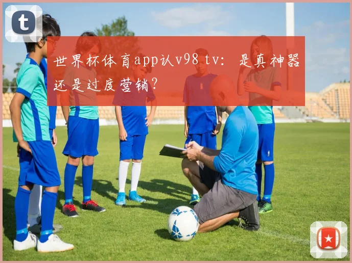 世界杯体育app认v98 tv:是真神器还是过度营销?