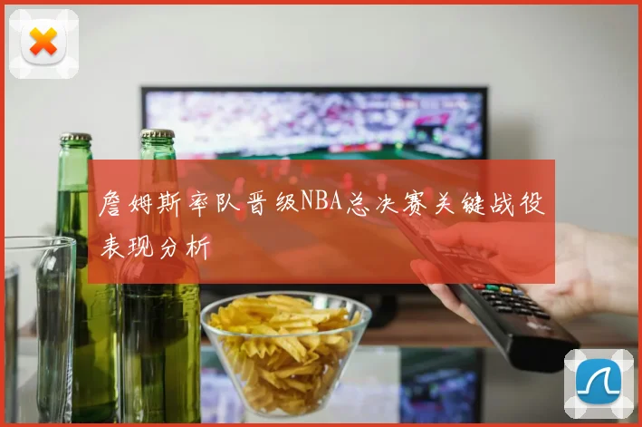 詹姆斯率队晋级NBA总决赛关键战役表现分析